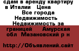 сдам в аренду квартиру в Италии › Цена ­ 1 000 - Все города Недвижимость » Недвижимость за границей   . Амурская обл.,Мазановский р-н